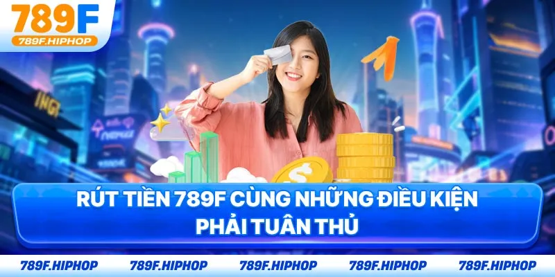 Rút tiền 789F cùng những điều kiện phải tuân thủ